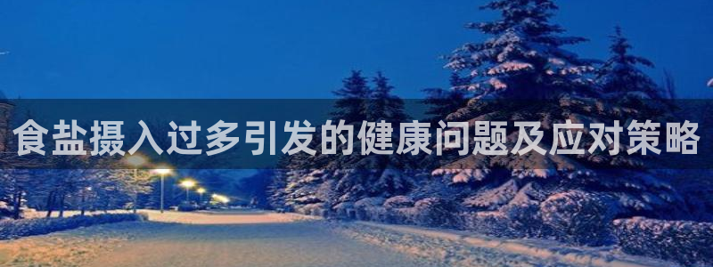 威九国际精免费下载：食盐摄入过多引发的健康问题及应对策略