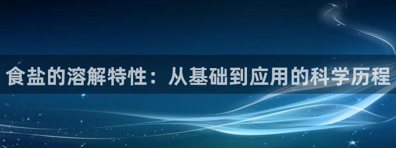 威九国际top：食盐的溶解特性：从基础到应用的科学历程