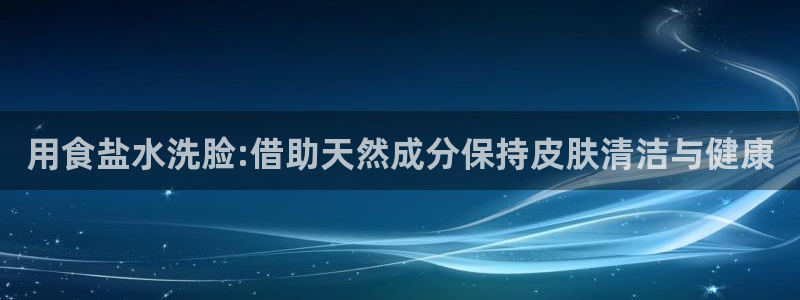威九国际mv：用食盐水洗脸:借助天然成分保持皮肤清洁与健康